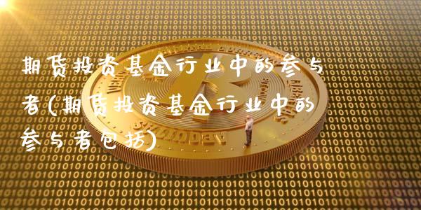 期货投资基金行业中的参与者(期货投资基金行业中的参与者包括)_https://www.zztgc.com_原油期货_第1张