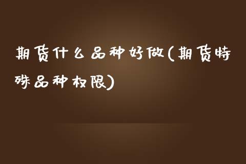 期货什么品种好做(期货特殊品种权限)_https://www.zztgc.com_期货入门_第1张