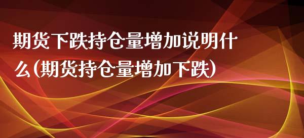 期货下跌持仓量增加说明什么(期货持仓量增加下跌)_https://www.zztgc.com_期货入门_第1张