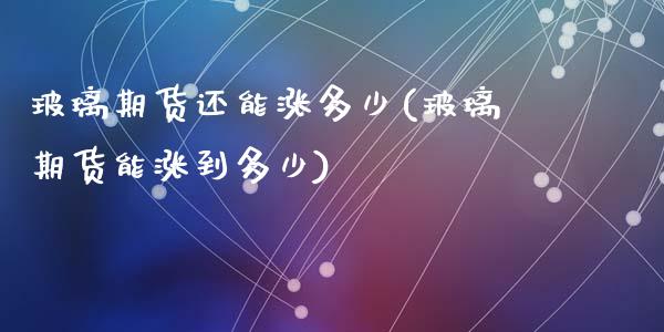 玻璃期货还能涨多少(玻璃期货能涨到多少)_https://www.zztgc.com_期货直播_第1张