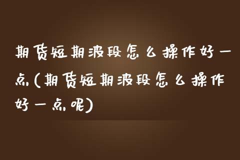 期货短期波段怎么操作好一点(期货短期波段怎么操作好一点呢)_https://www.zztgc.com_期货开户_第1张