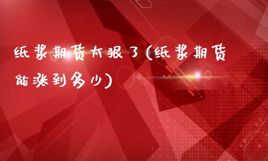 纸浆期货太狠了(纸浆期货能涨到多少)_https://www.zztgc.com_期货入门_第1张