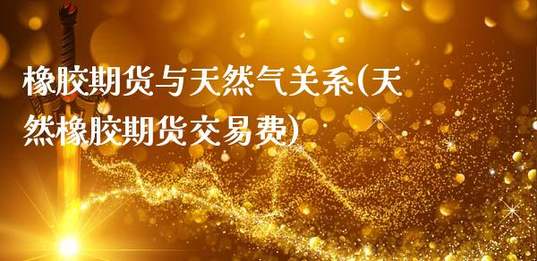 橡胶期货与天然气关系(天然橡胶期货交易费)_https://www.zztgc.com_期货行情_第1张