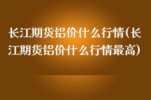 长江期货铝价什么行情(长江期货铝价什么行情最高)_https://www.zztgc.com_黄金期货_第1张