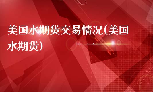 美国水期货交易情况(美国水期货)_https://www.zztgc.com_期货入门_第1张