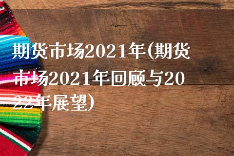 期货市场2021年(期货市场2021年回顾与2022年展望)_https://www.zztgc.com_原油期货_第1张