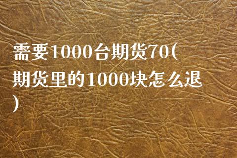 需要1000台期货70(期货里的1000块怎么退)_https://www.zztgc.com_期货直播_第1张