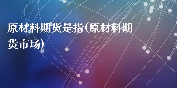 原材料期货是指(原材料期货市场)_https://www.zztgc.com_期货开户_第1张