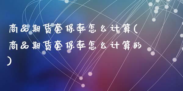 商品期货套保率怎么计算(商品期货套保率怎么计算的)_https://www.zztgc.com_期货直播_第1张