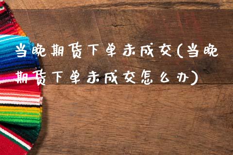 当晚期货下单未成交(当晚期货下单未成交怎么办)_https://www.zztgc.com_期货入门_第1张