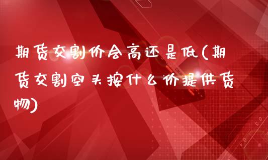 期货交割价会高还是低(期货交割空头按什么价提供货物)_https://www.zztgc.com_黄金期货_第1张