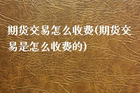 期货交易怎么收费(期货交易是怎么收费的)_https://www.zztgc.com_原油期货_第1张