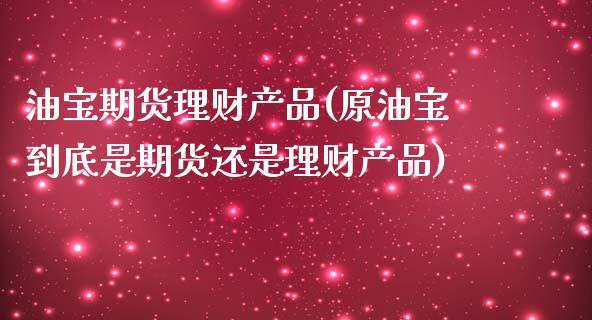 油宝期货理财产品(原油宝到底是期货还是理财产品)_https://www.zztgc.com_原油期货_第1张