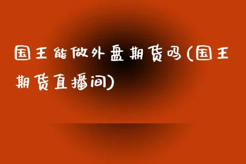国王能做外盘期货吗(国王期货直播间)_https://www.zztgc.com_期货行情_第1张