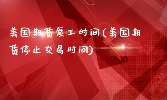 美国期货复工时间(美国期货停止交易时间)_https://www.zztgc.com_期货入门_第1张