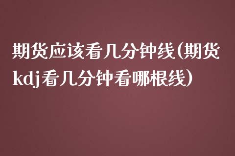 期货应该看几分钟线(期货kdj看几分钟看哪根线)_https://www.zztgc.com_期货入门_第1张