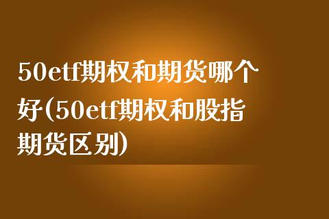 50etf期权和期货哪个好(50etf期权和股指期货区别)_原油期货_第1张_珍投期货网 50etf期权和期货哪个好(50etf期权和股指期货区别)_https://www.zztgc.com_原油期货_第1张