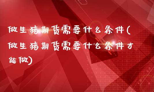 做生猪期货需要什么条件(做生猪期货需要什么条件才能做)_https://www.zztgc.com_期货入门_第1张