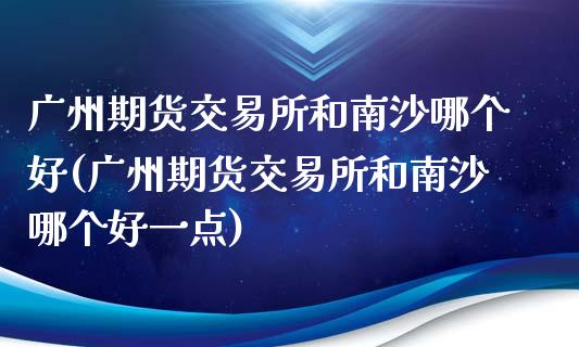 广州期货交易所和南沙哪个好(广州期货交易所和南沙哪个好一点)_https://www.zztgc.com_期货入门_第1张