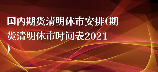 国内期货清明休市安排(期货清明休市时间表2021)_https://www.zztgc.com_期货行情_第1张