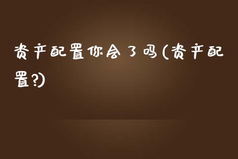 资产配置你会了吗(资产配置?)_https://www.zztgc.com_期货行情_第1张
