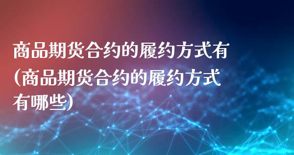 商品期货合约的履约方式有(商品期货合约的履约方式有哪些)_https://www.zztgc.com_期货直播_第1张