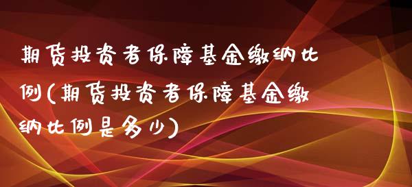 期货投资者保障基金缴纳比例(期货投资者保障基金缴纳比例是多少)_https://www.zztgc.com_期货直播_第1张