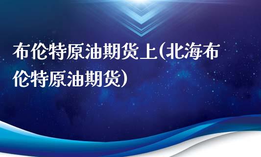 布伦特原油期货上(北海布伦特原油期货)_https://www.zztgc.com_原油期货_第1张