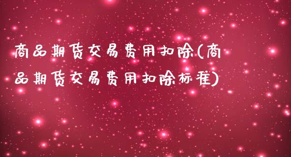 商品期货交易费用扣除(商品期货交易费用扣除标准)_https://www.zztgc.com_黄金期货_第1张