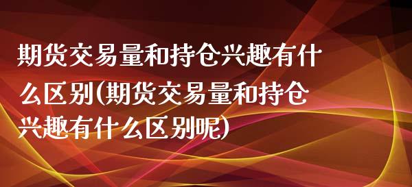 期货交易量和持仓兴趣有什么区别(期货交易量和持仓兴趣有什么区别呢)_https://www.zztgc.com_期货行情_第1张