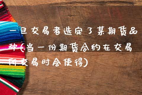 一旦交易者选定了某期货品种(当一份期货合约在交易所交易时会使得)_https://www.zztgc.com_期货直播_第1张