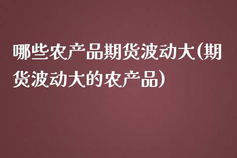 哪些农产品期货波动大(期货波动大的农产品)_https://www.zztgc.com_期货入门_第1张