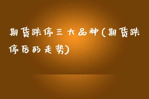 期货跌停三大品种(期货跌停后的走势)_https://www.zztgc.com_期货直播_第1张