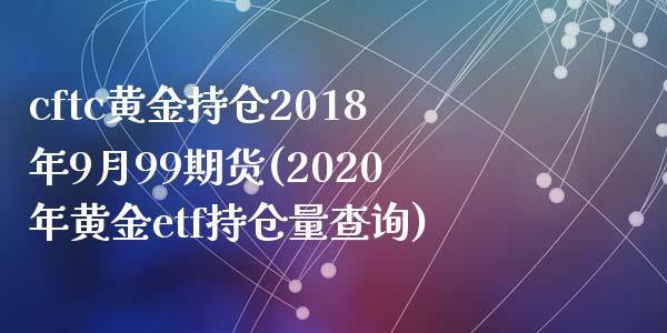 cftc黄金持仓2018年9月99期货(2020年黄金etf持仓量查询)_https://www.zztgc.com_期货入门_第1张