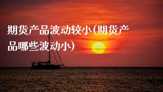 期货产品波动较小(期货产品哪些波动小)_https://www.zztgc.com_期货入门_第1张