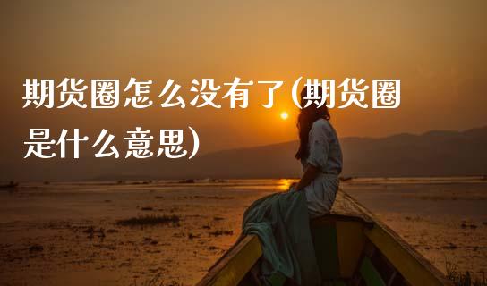期货圈怎么没有了(期货圈是什么意思)_https://www.zztgc.com_原油期货_第1张