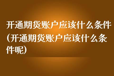开通期货账户应该什么条件(开通期货账户应该什么条件呢)_黄金期货_第1张_珍投期货网 开通期货账户应该什么条件(开通期货账户应该什么条件呢)_https://www.zztgc.com_黄金期货_第1张