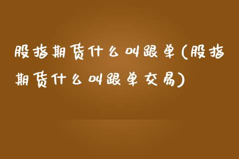 股指期货什么叫跟单(股指期货什么叫跟单交易)_https://www.zztgc.com_黄金期货_第1张