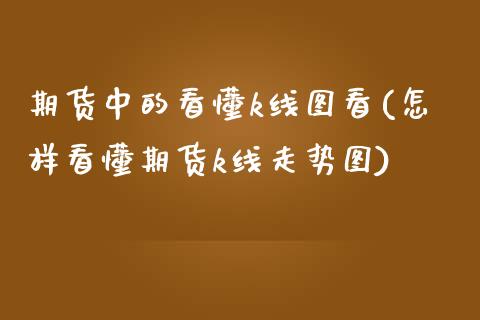 期货中的看懂k线图看(怎样看懂期货k线走势图)_https://www.zztgc.com_期货开户_第1张