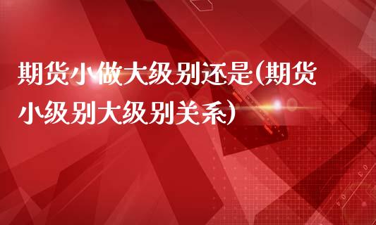 期货小做大级别还是(期货小级别大级别关系)_https://www.zztgc.com_原油期货_第1张