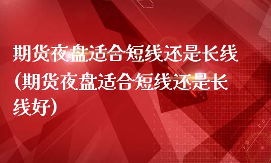 期货夜盘适合短线还是长线(期货夜盘适合短线还是长线好)_https://www.zztgc.com_原油期货_第1张
