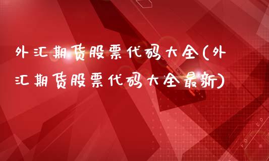 外汇期货股票代码大全(外汇期货股票代码大全最新)_https://www.zztgc.com_原油期货_第1张