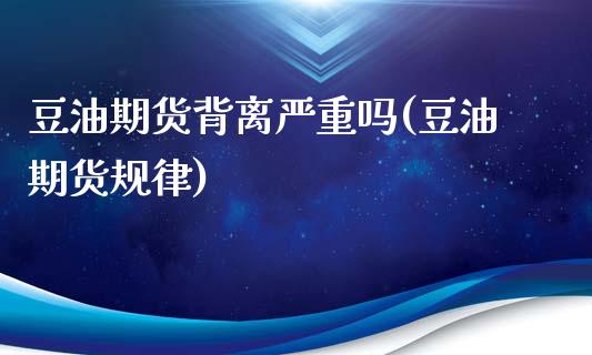 豆油期货背离严重吗(豆油期货规律)_https://www.zztgc.com_期货入门_第1张