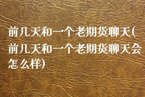 前几天和一个老期货聊天(前几天和一个老期货聊天会怎么样)_https://www.zztgc.com_黄金期货_第1张