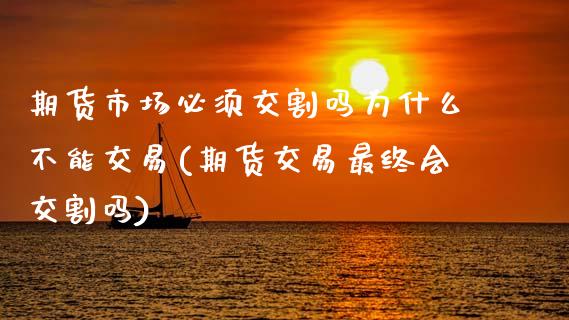 期货市场必须交割吗为什么不能交易(期货交易最终会交割吗)_https://www.zztgc.com_期货开户_第1张