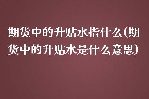 期货中的升贴水指什么(期货中的升贴水是什么意思)_https://www.zztgc.com_期货入门_第1张