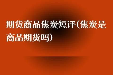 期货商品焦炭短评(焦炭是商品期货吗)_https://www.zztgc.com_期货开户_第1张