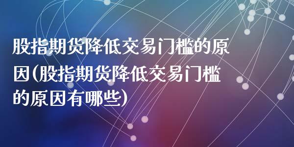 股指期货降低交易门槛的原因(股指期货降低交易门槛的原因有哪些)_https://www.zztgc.com_期货直播_第1张