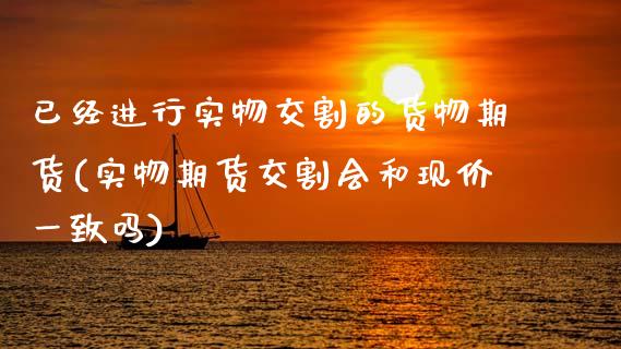已经进行实物交割的货物期货(实物期货交割会和现价一致吗)_https://www.zztgc.com_期货直播_第1张