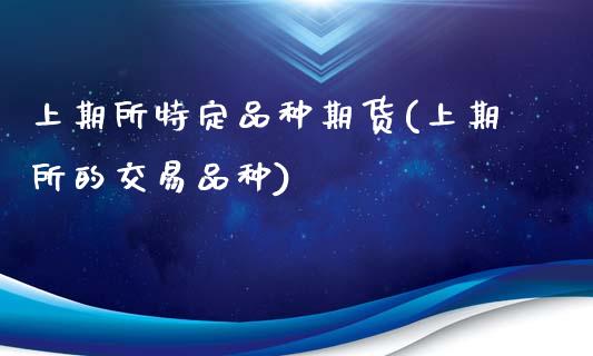上期所特定品种期货(上期所的交易品种)_https://www.zztgc.com_期货直播_第1张